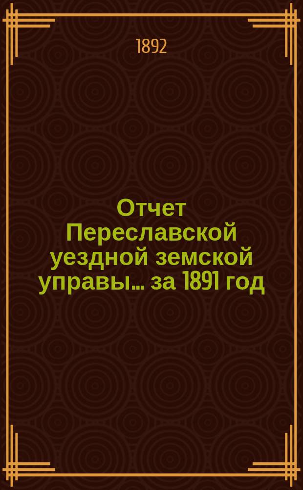 Отчет Переславской уездной земской управы... ... за 1891 год