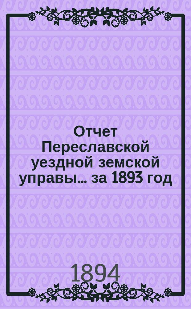 Отчет Переславской уездной земской управы... ... за 1893 год