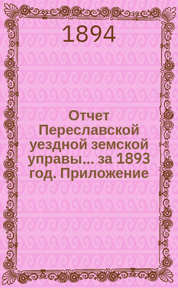 Отчет Переславской уездной земской управы... ... за 1893 год. Приложение : Приложение