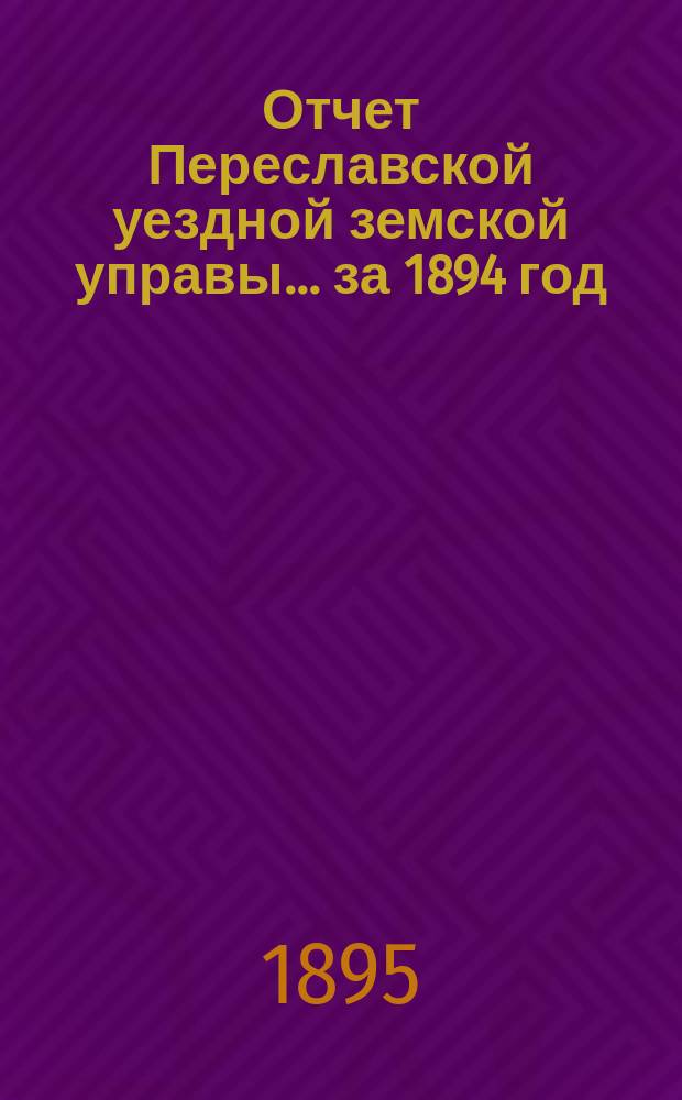 Отчет Переславской уездной земской управы... ... за 1894 год