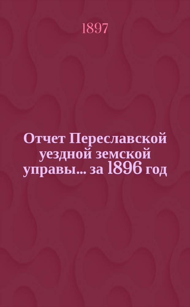 Отчет Переславской уездной земской управы... ... за 1896 год