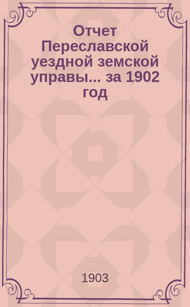 Отчет Переславской уездной земской управы... ... за 1902 год