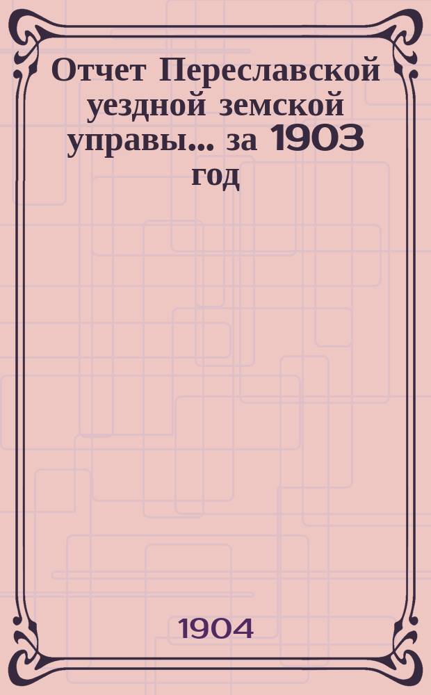 Отчет Переславской уездной земской управы... ... за 1903 год