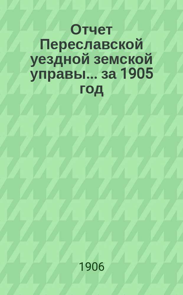 Отчет Переславской уездной земской управы... ... за 1905 год