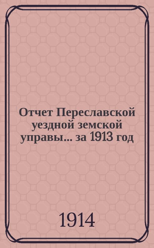 Отчет Переславской уездной земской управы... ... за 1913 год