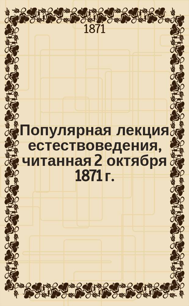 Популярная лекция естествоведения, читанная 2 октября 1871 г. : Лекция 1, 2, 3, 4
