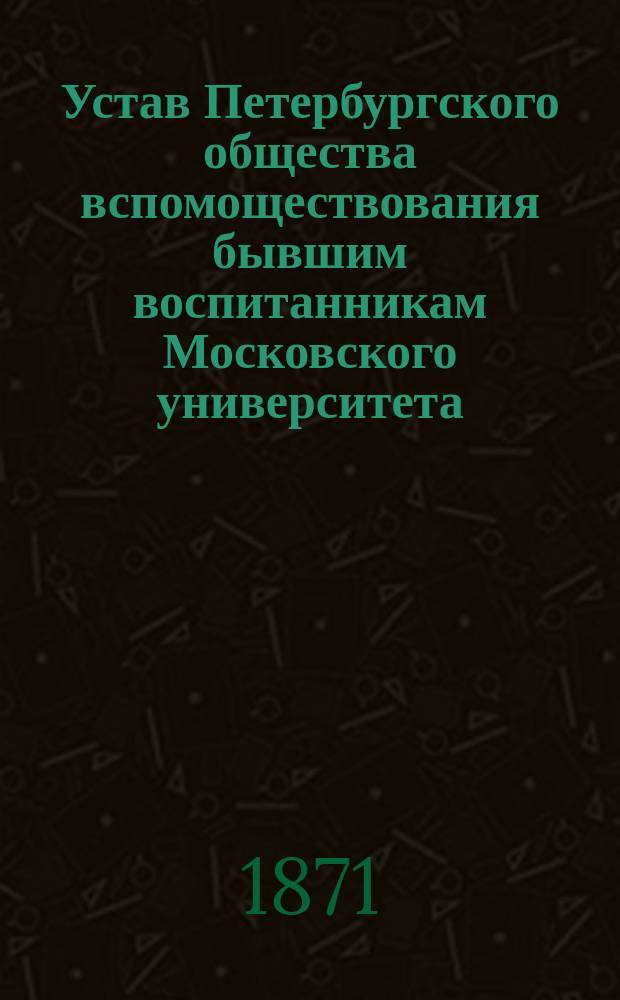 Устав Петербургского общества вспомоществования бывшим воспитанникам Московского университета : Утв.... 5 ноября 1870 г.