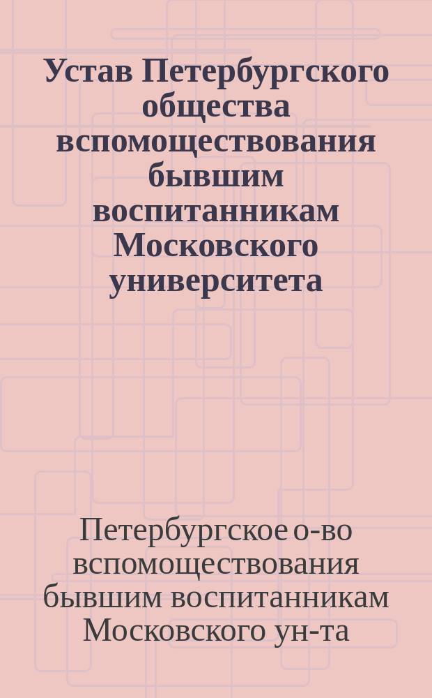 Устав Петербургского общества вспомоществования бывшим воспитанникам Московского университета : Утв.... 5 ноября 1870 г.