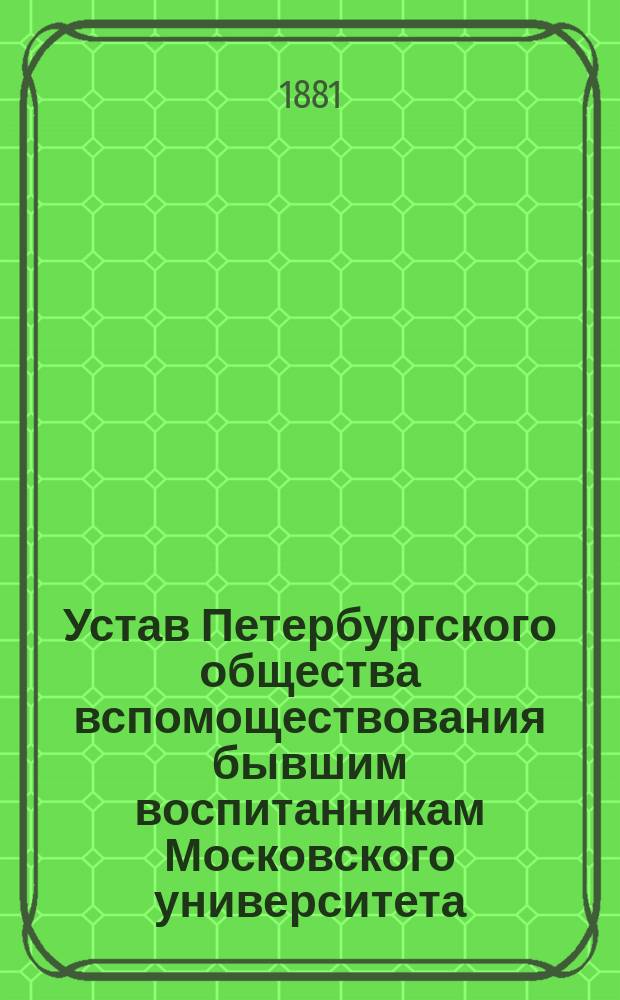 Устав Петербургского общества вспомоществования бывшим воспитанникам Московского университета : Утв.... 5 ноября 1870 г.
