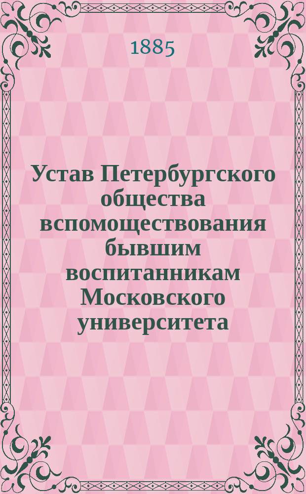 Устав Петербургского общества вспомоществования бывшим воспитанникам Московского университета : Утв. 16 июня 1884 г.