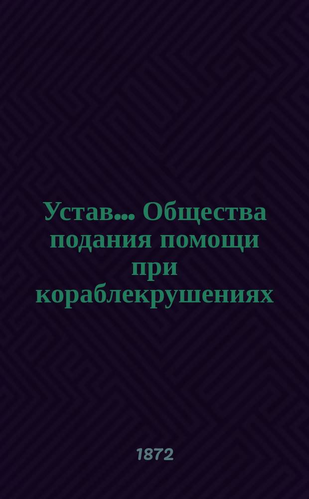 Устав... Общества подания помощи при кораблекрушениях : Высочайше утв. 3 июля 1871 г. и 13 марта 1872 г