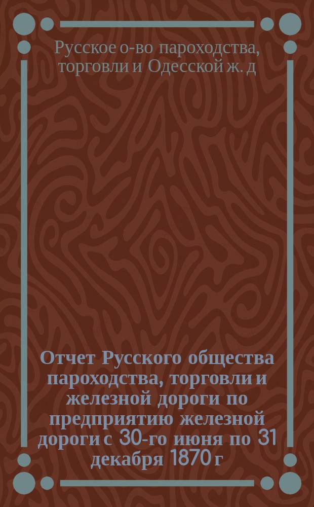 Отчет Русского общества пароходства, торговли и железной дороги по предприятию железной дороги с 30-го июня по 31 декабря 1870 г.