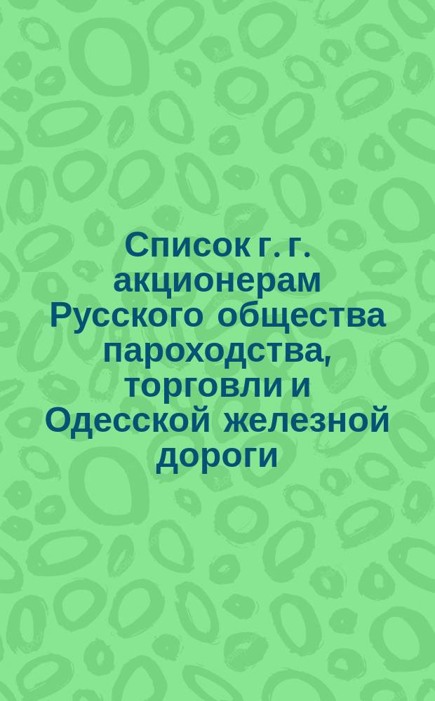 Список г. г. акционерам Русского общества пароходства, торговли и Одесской железной дороги, по предприятию пароходства, имеющим право голоса... ... к 25 апреля 1871 г.
