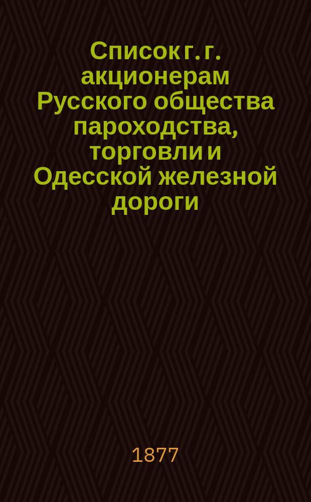 Список г. г. акционерам Русского общества пароходства, торговли и Одесской железной дороги, по предприятию пароходства, имеющим право голоса... ... в общем собрании 1 мая 1877 г.