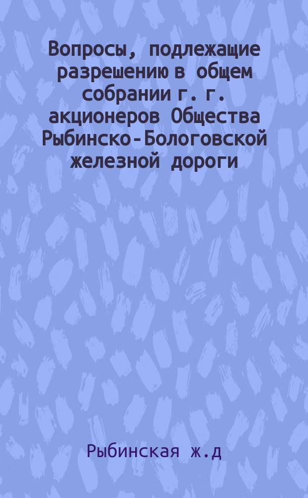 Вопросы, подлежащие разрешению в общем собрании г. г. акционеров Общества Рыбинско-Бологовской железной дороги, имеющем быть 8 июля 1871 г.