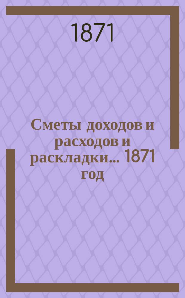 [Сметы доходов и расходов и раскладки]... ... 1871 год