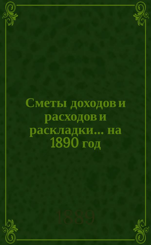[Сметы доходов и расходов и раскладки]... ... на 1890 год