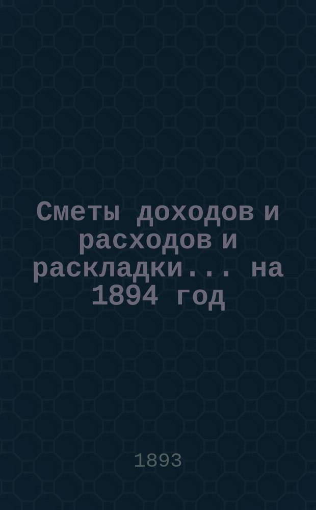 [Сметы доходов и расходов и раскладки]... ... на 1894 год