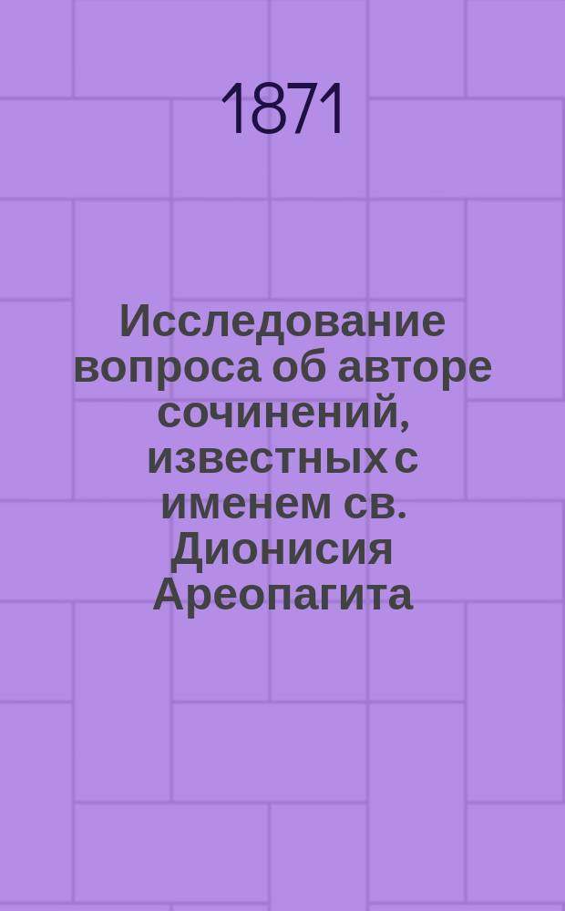 Исследование вопроса об авторе сочинений, известных с именем св. Дионисия Ареопагита