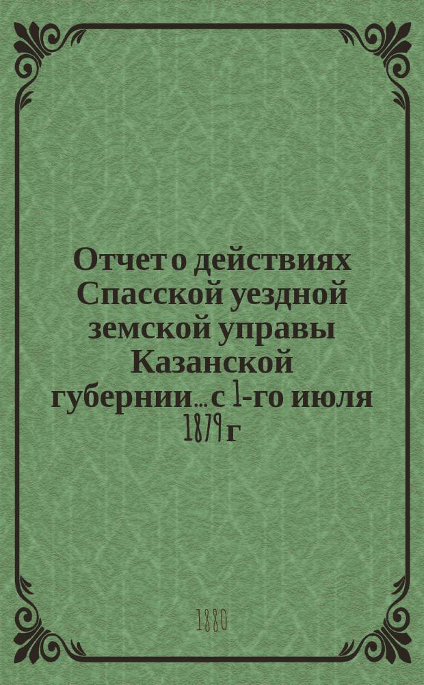 Отчет о действиях Спасской уездной земской управы Казанской губернии... с 1-го июля 1879 г. по 1-е июля 1880 г.