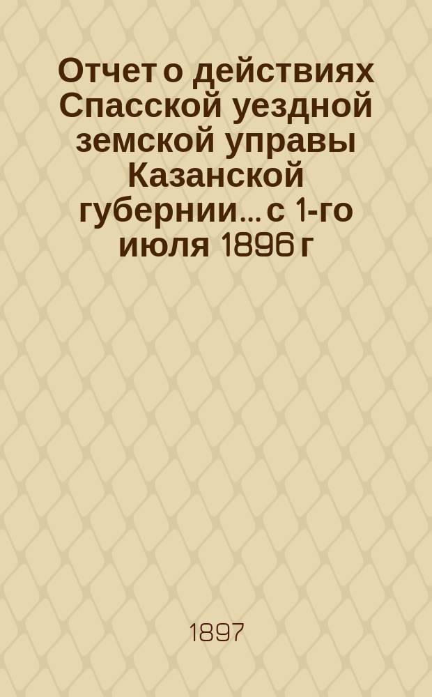 Отчет о действиях Спасской уездной земской управы Казанской губернии... с 1-го июля 1896 г. по 1-е июля 1897 г.