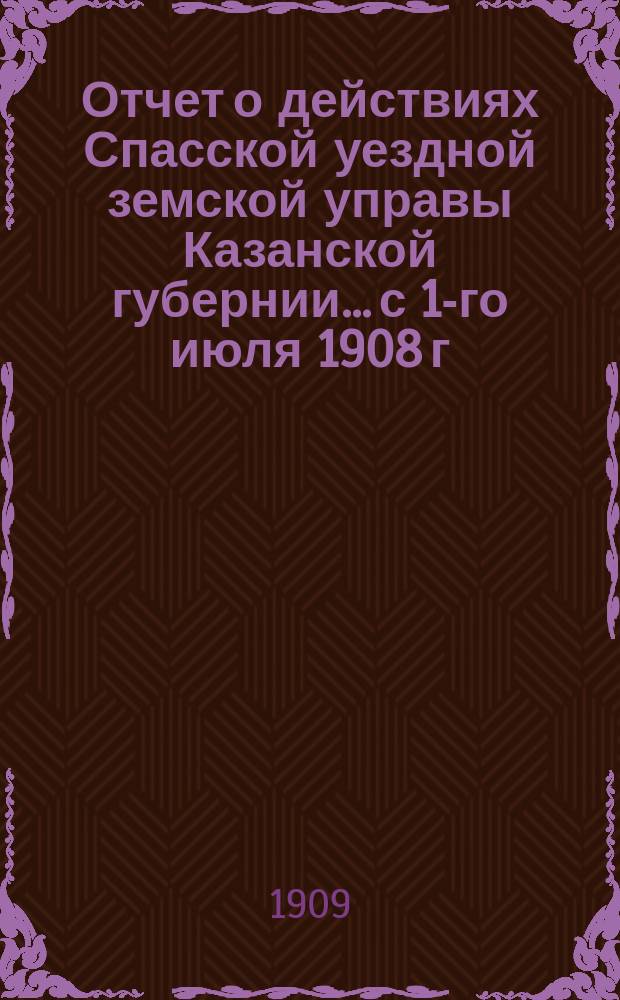 Отчет о действиях Спасской уездной земской управы Казанской губернии... с 1-го июля 1908 г. по 1-е июля 1909 г.