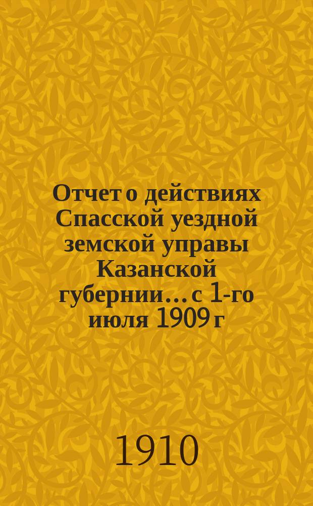 Отчет о действиях Спасской уездной земской управы Казанской губернии... с 1-го июля 1909 г. по 1-е июля 1910 г.