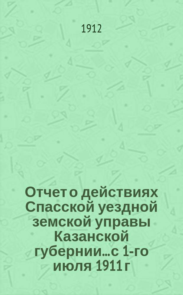 Отчет о действиях Спасской уездной земской управы Казанской губернии... с 1-го июля 1911 г. по 1-е января 1912 г. Отд. 1-5