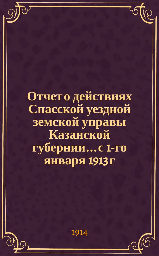 Отчет о действиях Спасской уездной земской управы Казанской губернии... с 1-го января 1913 г. по 1-е января 1914 г. Отд. 1-5