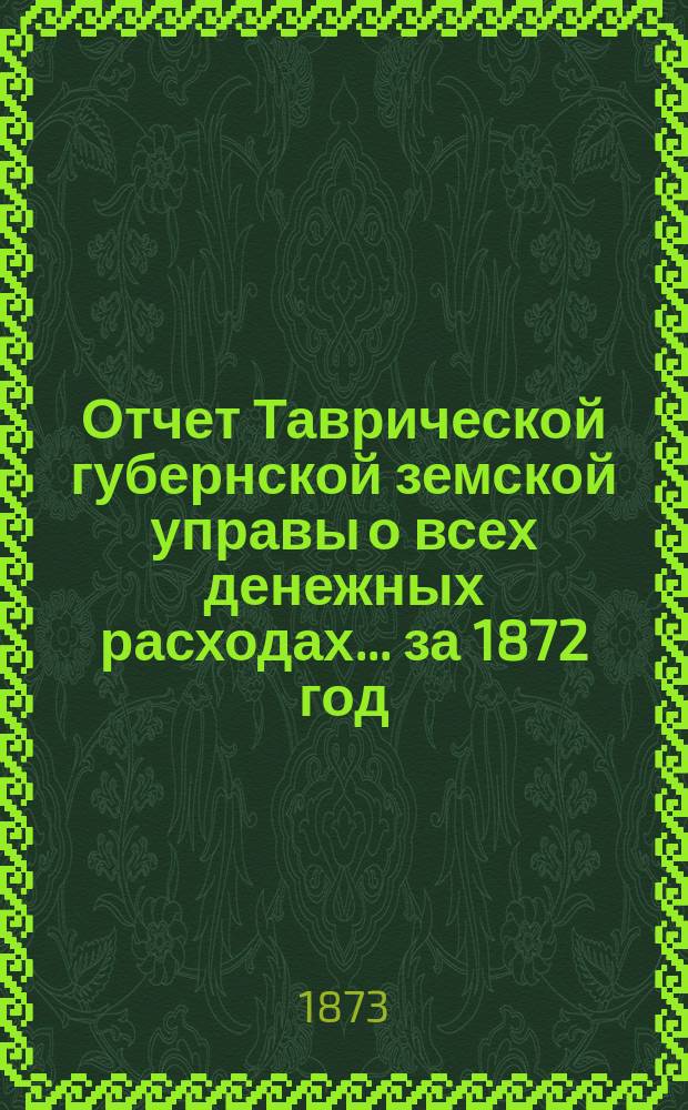 Отчет Таврической губернской земской управы о всех денежных расходах... ... за 1872 год