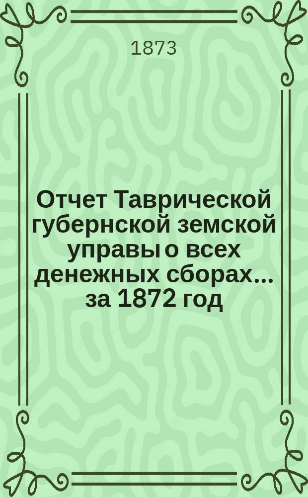 Отчет Таврической губернской земской управы о всех денежных сборах... ... за 1872 год