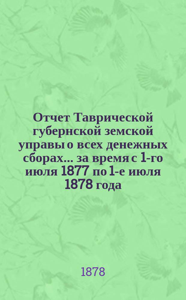 Отчет Таврической губернской земской управы о всех денежных сборах... ... за время с 1-го июля 1877 по 1-е июля 1878 года