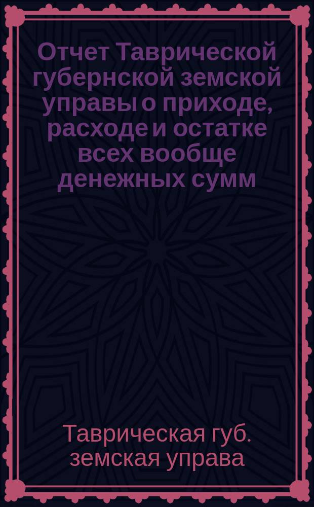 Отчет Таврической губернской земской управы о приходе, расходе и остатке всех вообще денежных сумм...