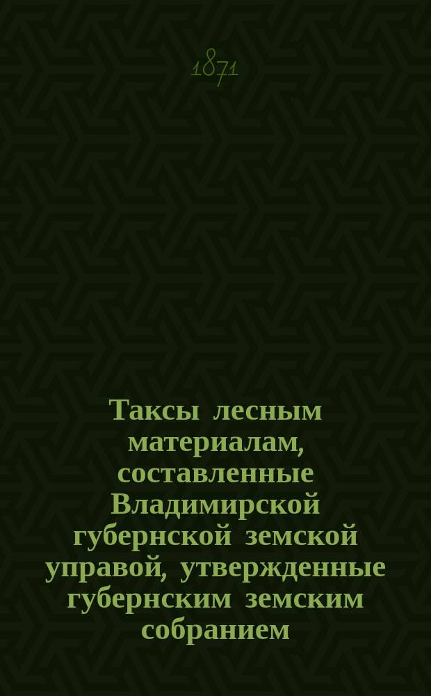 Таксы лесным материалам, составленные Владимирской губернской земской управой, утвержденные губернским земским собранием...