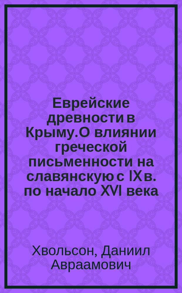 Еврейские древности в Крыму. О влиянии греческой письменности на славянскую с IX в. по начало XVI века