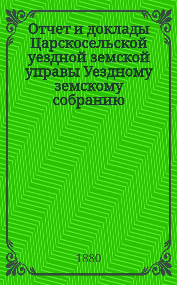 Отчет и доклады Царскосельской уездной земской управы Уездному земскому собранию... ... за 1879 год