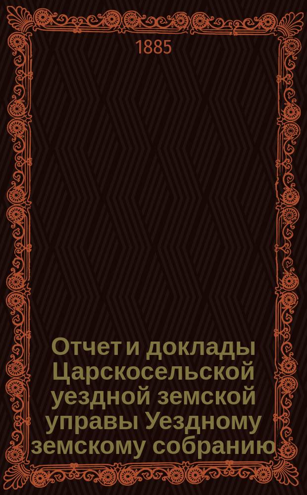 Отчет и доклады Царскосельской уездной земской управы Уездному земскому собранию... ... за 1884 год