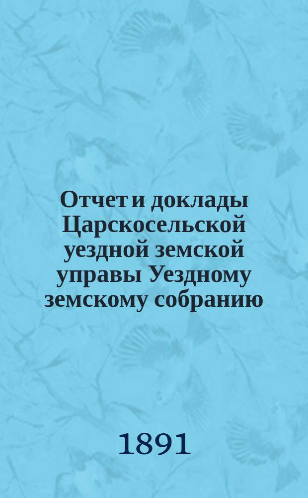 Отчет и доклады Царскосельской уездной земской управы Уездному земскому собранию... ... за 1890 год