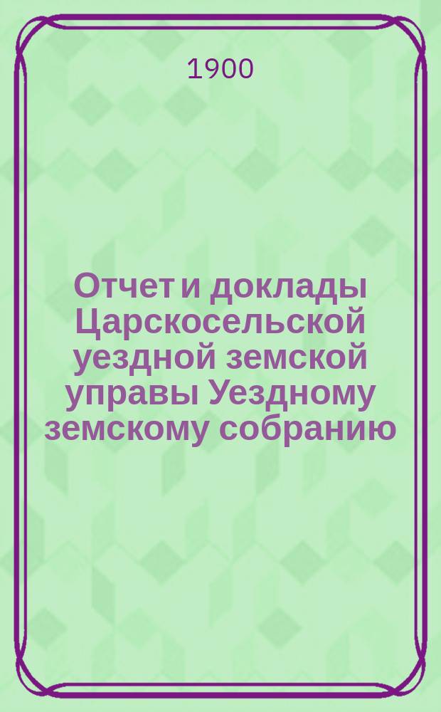 Отчет и доклады Царскосельской уездной земской управы Уездному земскому собранию... ... за 1899 год