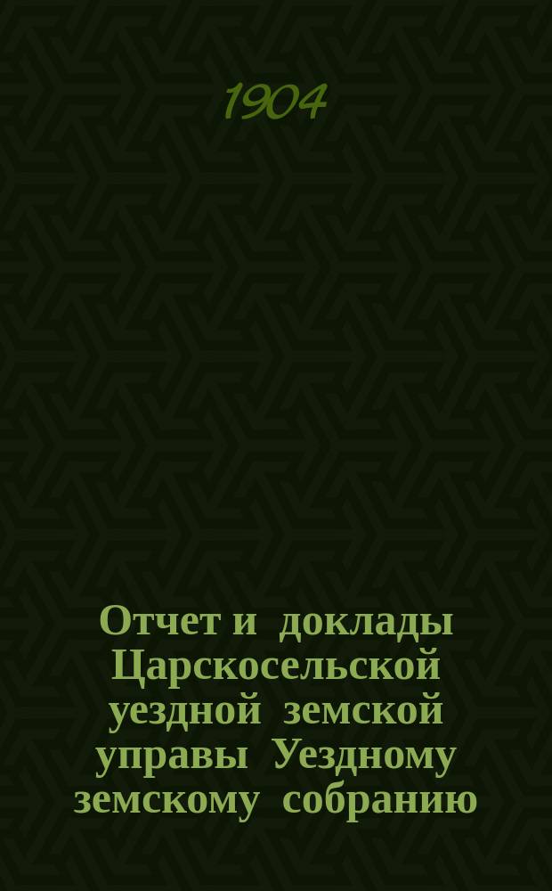 Отчет и доклады Царскосельской уездной земской управы Уездному земскому собранию... ... за 1903 год