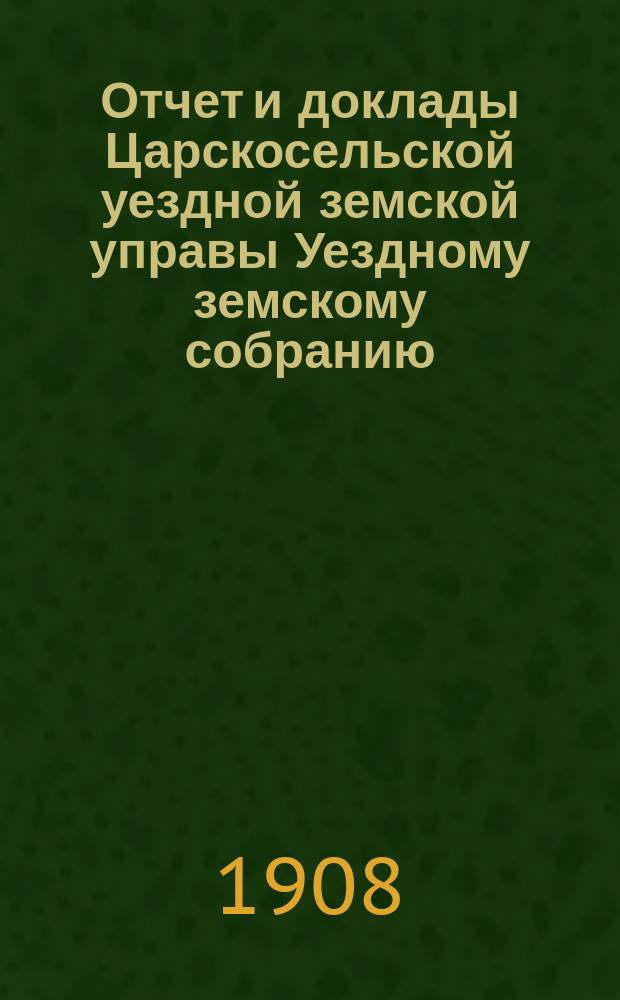 Отчет и доклады Царскосельской уездной земской управы Уездному земскому собранию... ... за 1907 год