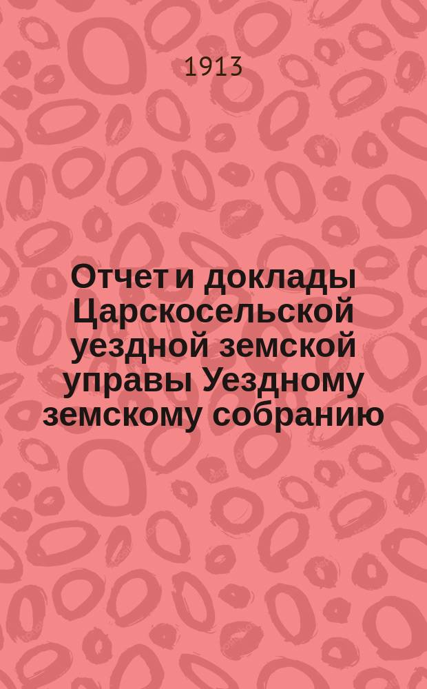 Отчет и доклады Царскосельской уездной земской управы Уездному земскому собранию... ... за 1912 год