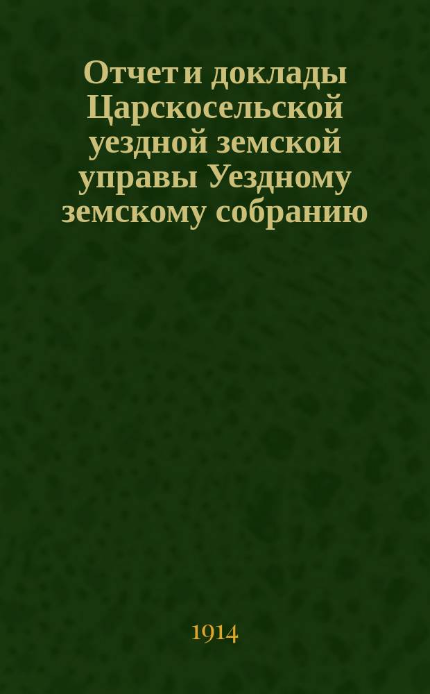 Отчет и доклады Царскосельской уездной земской управы Уездному земскому собранию... ... за 1913 год