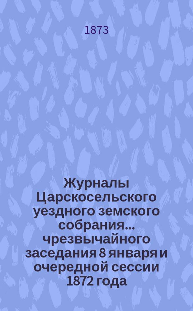 Журналы Царскосельского уездного земского собрания... ... чрезвычайного заседания 8 января и очередной сессии 1872 года