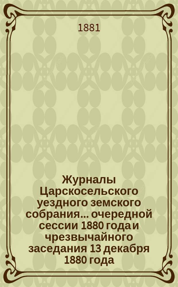 Журналы Царскосельского уездного земского собрания... ... очередной сессии 1880 года и чрезвычайного заседания 13 декабря 1880 года, с приложениями