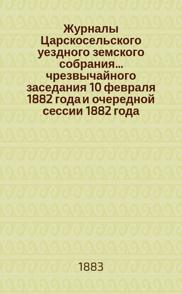 Журналы Царскосельского уездного земского собрания... ... чрезвычайного заседания 10 февраля 1882 года и очередной сессии 1882 года, с приложениями