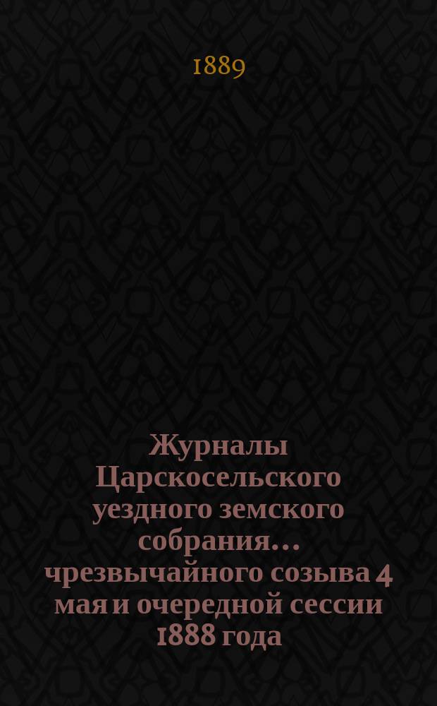 Журналы Царскосельского уездного земского собрания... ... чрезвычайного созыва 4 мая и очередной сессии 1888 года, с приложениями