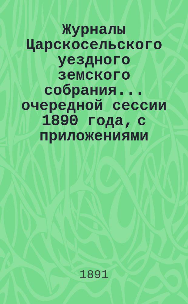 Журналы Царскосельского уездного земского собрания... ... очередной сессии 1890 года, с приложениями