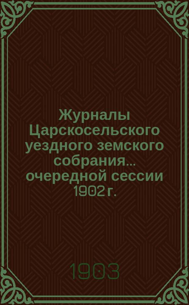Журналы Царскосельского уездного земского собрания... ... очередной сессии 1902 г.