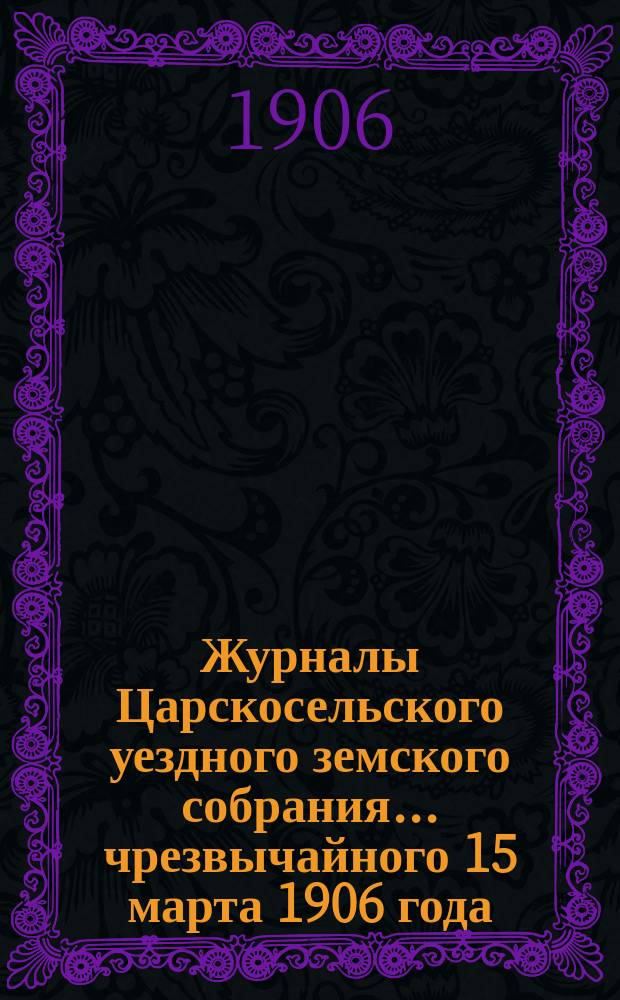 Журналы Царскосельского уездного земского собрания... ... чрезвычайного 15 марта 1906 года